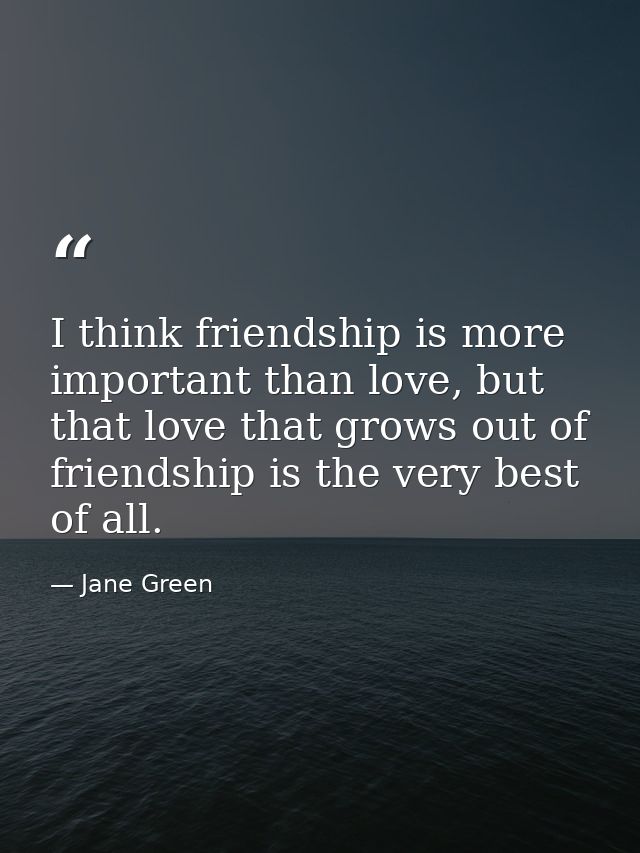 I think friendship is more important than love, but that love that grows out of friendship is the very best of all. — Jane Green