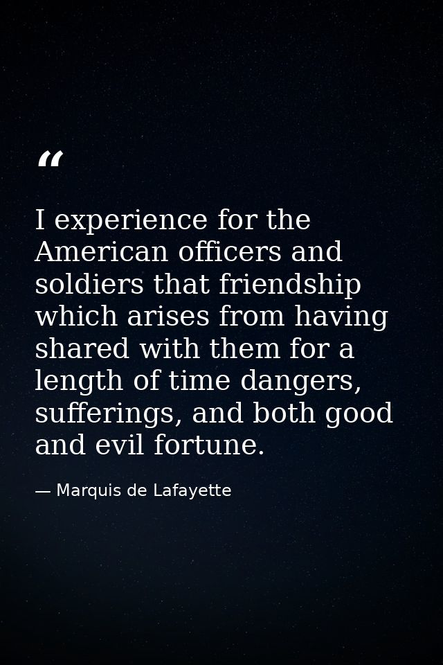 I experience for the American officers and soldiers that friendship which arises from having shared with them for a leng — Marquis de Lafayette