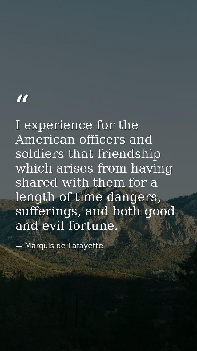 I experience for the American officers and soldiers that friendship which arises from having shared with them for a leng — Marquis de Lafayette