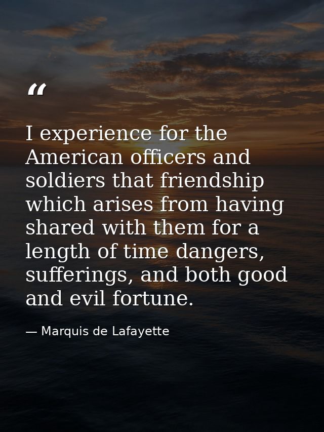 I experience for the American officers and soldiers that friendship which arises from having shared with them for a leng — Marquis de Lafayette