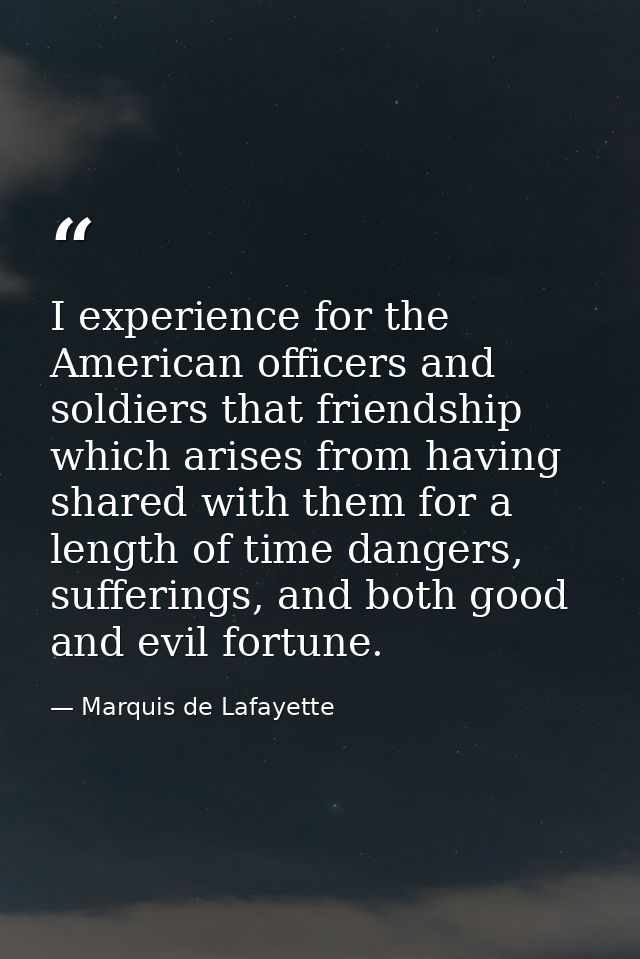 I experience for the American officers and soldiers that friendship which arises from having shared with them for a leng — Marquis de Lafayette