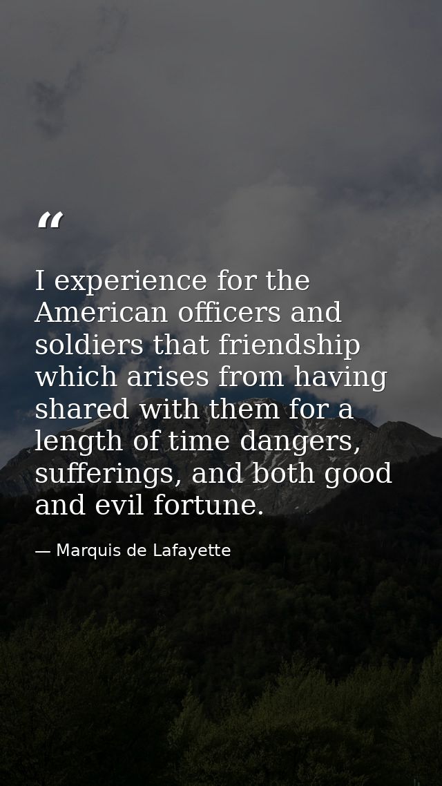 I experience for the American officers and soldiers that friendship which arises from having shared with them for a leng — Marquis de Lafayette