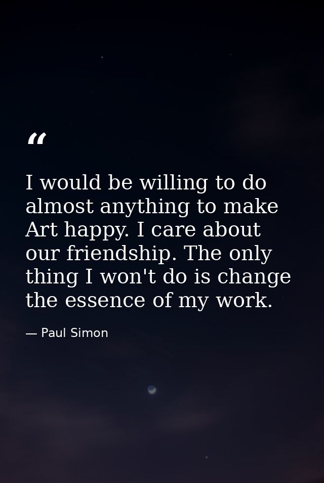 I would be willing to do almost anything to make Art happy. I care about our friendship. The only thing I won't do is ch — Paul Simon