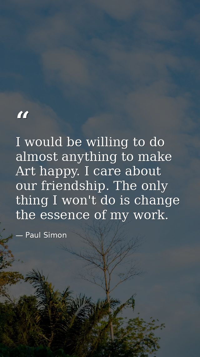 I would be willing to do almost anything to make Art happy. I care about our friendship. The only thing I won't do is ch — Paul Simon