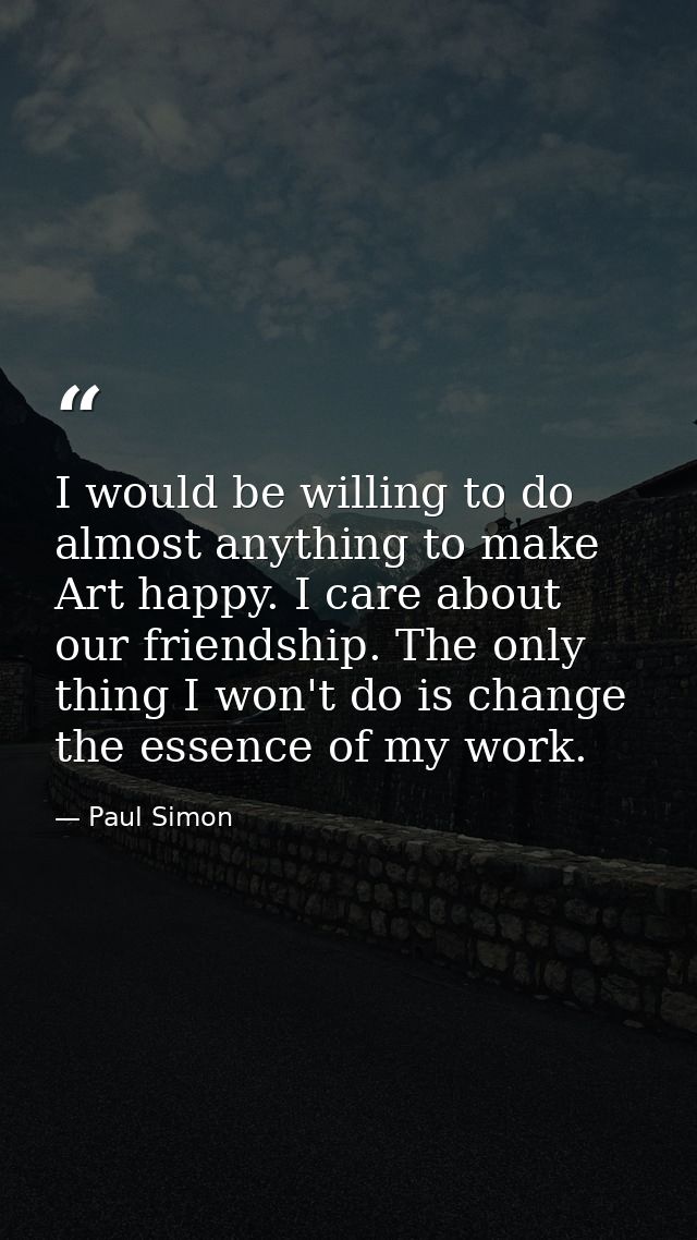 I would be willing to do almost anything to make Art happy. I care about our friendship. The only thing I won't do is ch — Paul Simon