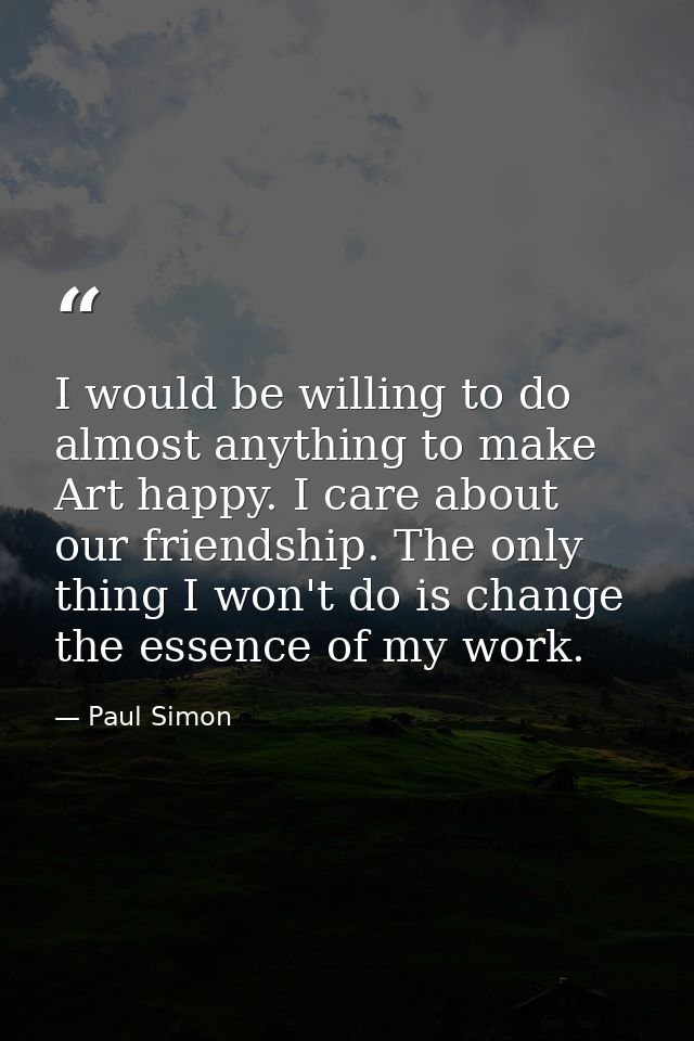 I would be willing to do almost anything to make Art happy. I care about our friendship. The only thing I won't do is ch — Paul Simon