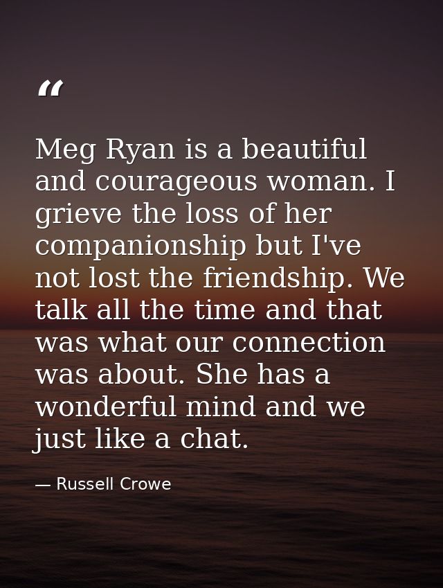 Meg Ryan is a beautiful and courageous woman. I grieve the loss of her companionship but I've not lost the friendship. W — Russell Crowe