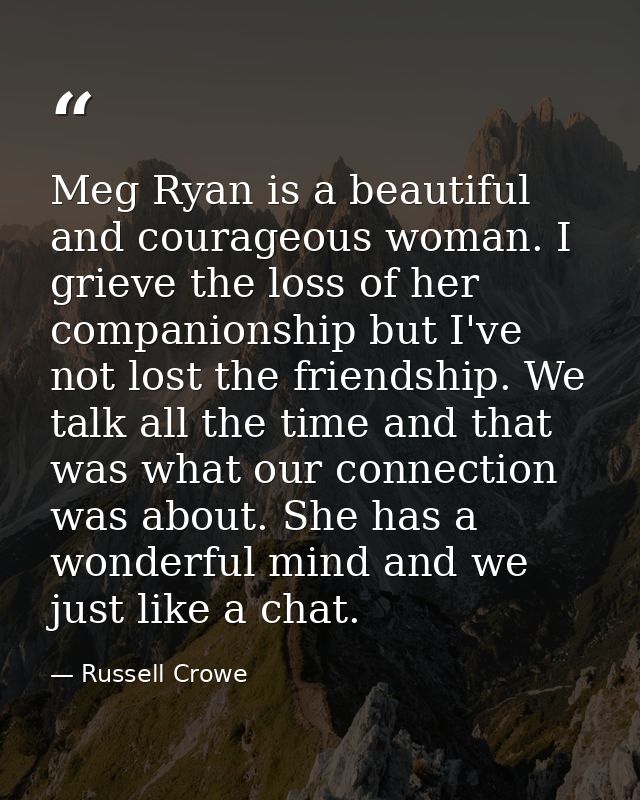 Meg Ryan is a beautiful and courageous woman. I grieve the loss of her companionship but I've not lost the friendship. W — Russell Crowe