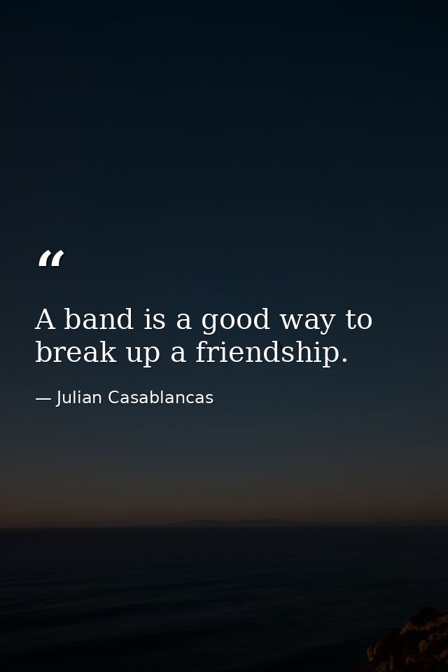 A band is a good way to break up a friendship. — Julian Casablancas
