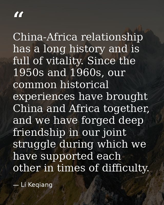 China-Africa relationship has a long history and is full of vitality. Since the 1950s and 1960s, our common historical e — Li Keqiang