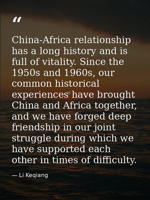 China-Africa relationship has a long history and is full of vitality. Since the 1950s and 1960s, our common historical e — Li Keqiang