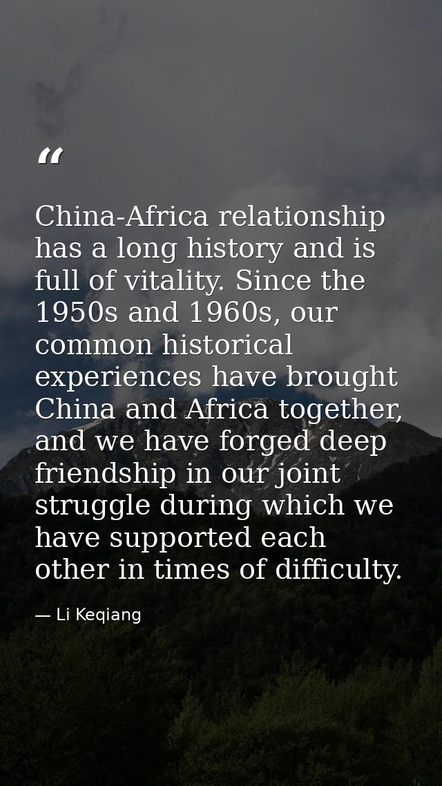 China-Africa relationship has a long history and is full of vitality. Since the 1950s and 1960s, our common historical e — Li Keqiang