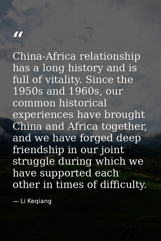 China-Africa relationship has a long history and is full of vitality. Since the 1950s and 1960s, our common historical e — Li Keqiang