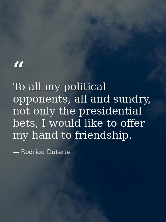 To all my political opponents, all and sundry, not only the presidential bets, I would like to offer my hand to friendsh — Rodrigo Duterte