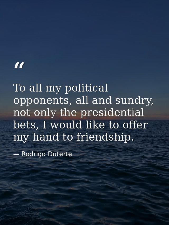 To all my political opponents, all and sundry, not only the presidential bets, I would like to offer my hand to friendsh — Rodrigo Duterte