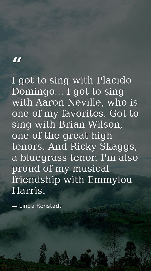 I got to sing with Placido Domingo... I got to sing with Aaron Neville, who is one of my favorites. Got to sing with Bri — Linda Ronstadt