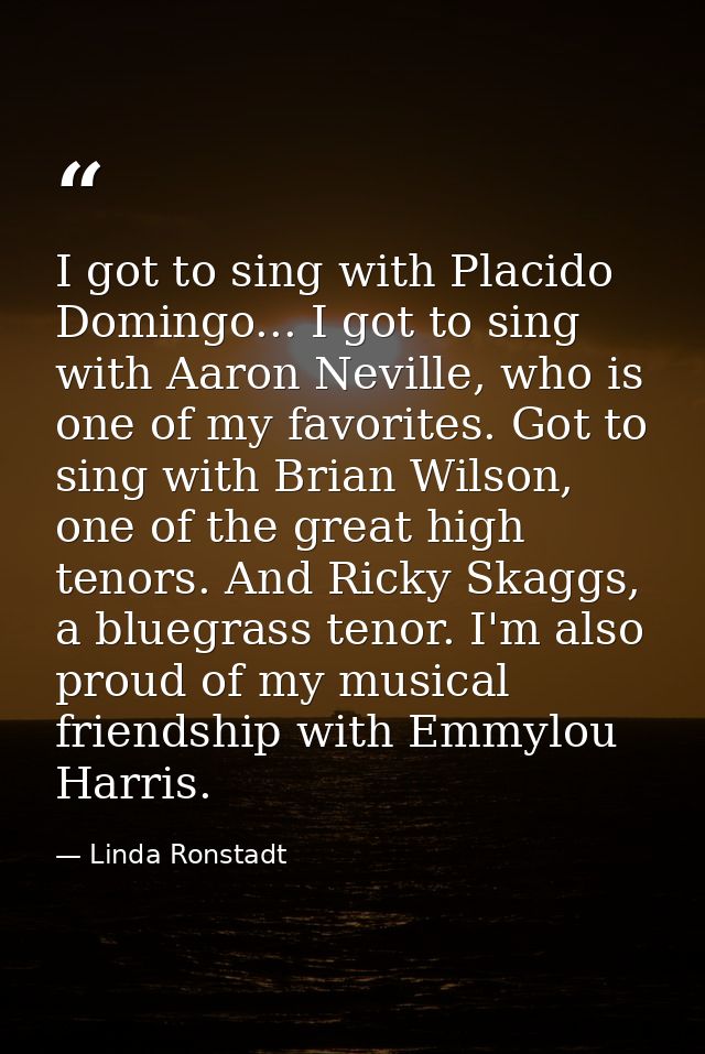 I got to sing with Placido Domingo... I got to sing with Aaron Neville, who is one of my favorites. Got to sing with Bri — Linda Ronstadt