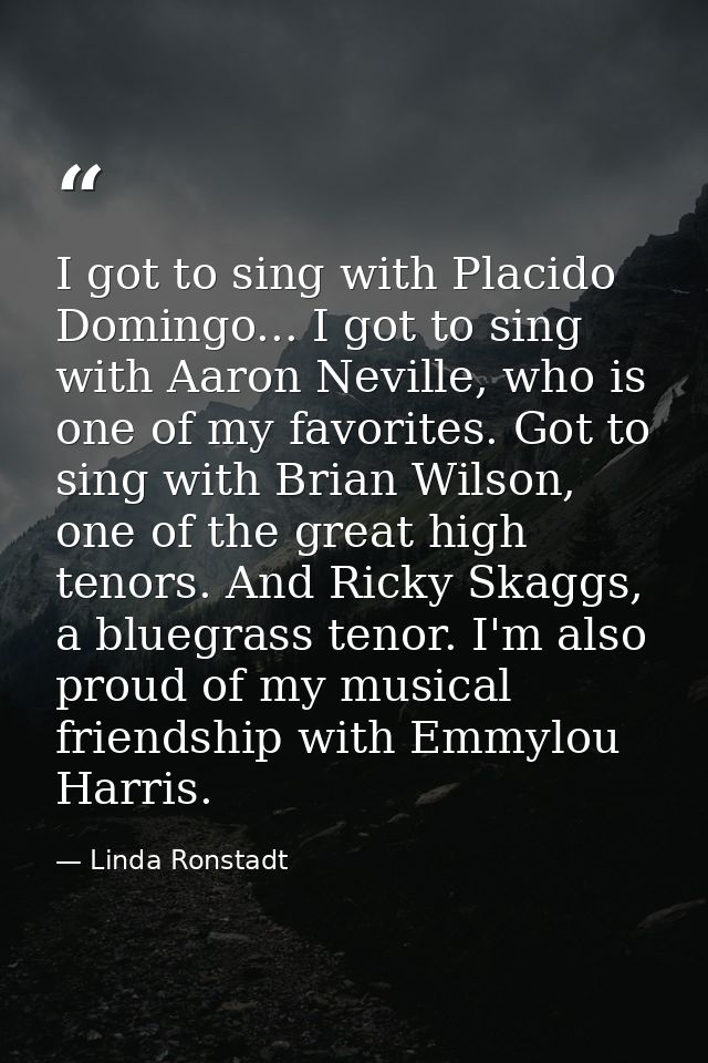 I got to sing with Placido Domingo... I got to sing with Aaron Neville, who is one of my favorites. Got to sing with Bri — Linda Ronstadt