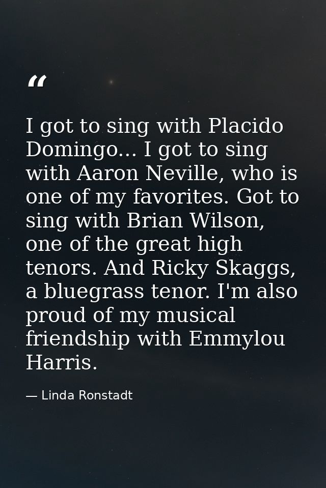 I got to sing with Placido Domingo... I got to sing with Aaron Neville, who is one of my favorites. Got to sing with Bri — Linda Ronstadt