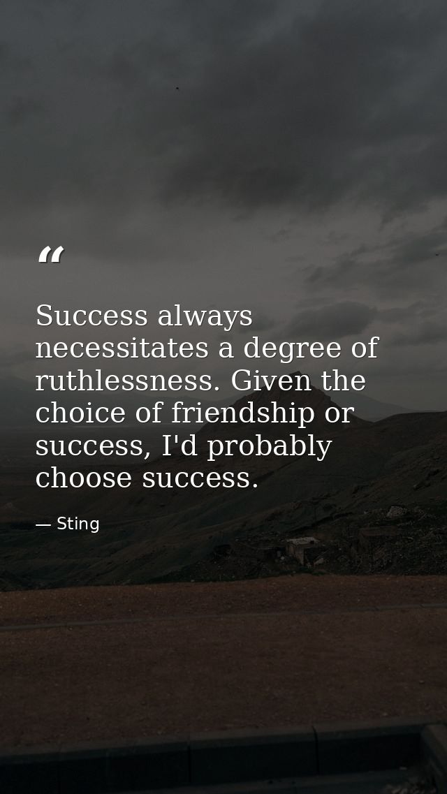 Success always necessitates a degree of ruthlessness. Given the choice of friendship or success, I'd probably choose suc — Sting