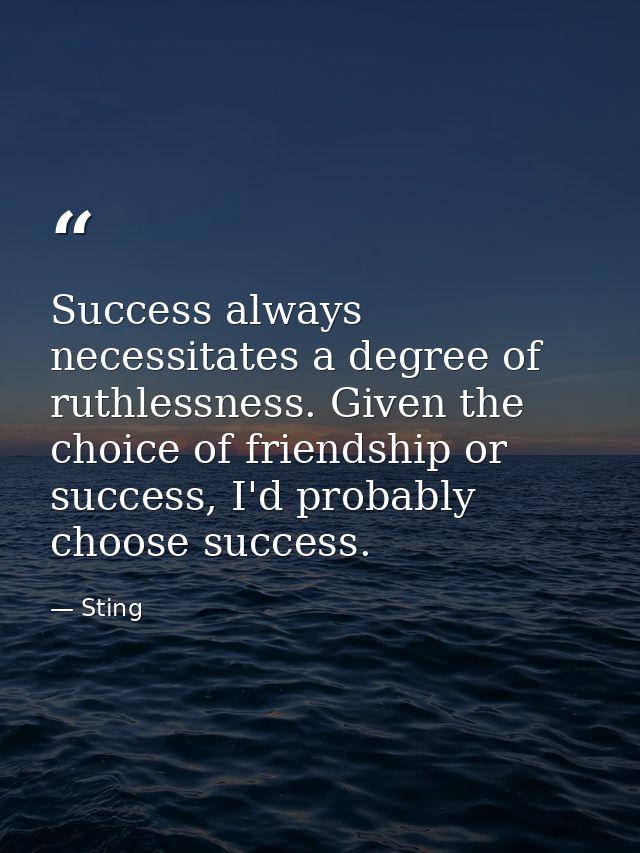 Success always necessitates a degree of ruthlessness. Given the choice of friendship or success, I'd probably choose suc — Sting