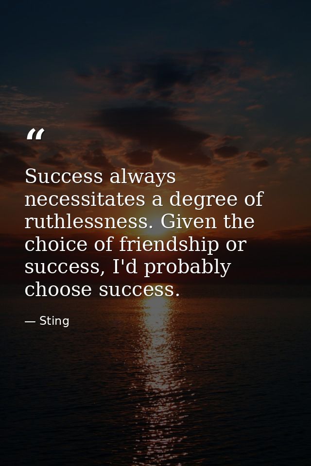 Success always necessitates a degree of ruthlessness. Given the choice of friendship or success, I'd probably choose suc — Sting