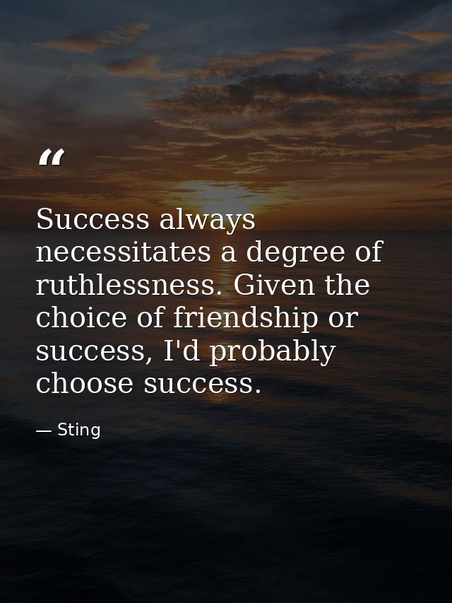 Success always necessitates a degree of ruthlessness. Given the choice of friendship or success, I'd probably choose suc — Sting