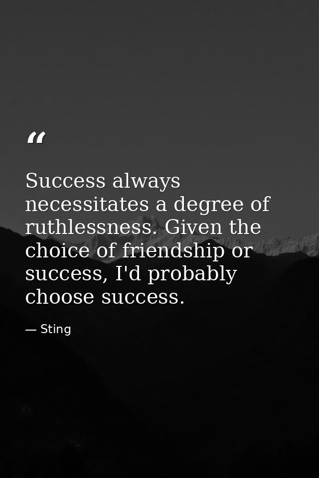 Success always necessitates a degree of ruthlessness. Given the choice of friendship or success, I'd probably choose suc — Sting