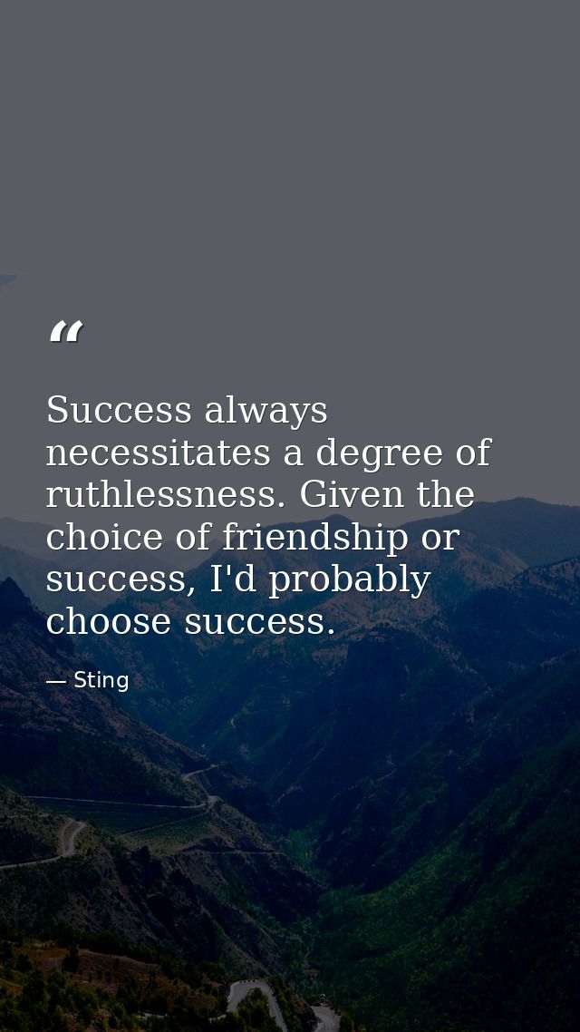 Success always necessitates a degree of ruthlessness. Given the choice of friendship or success, I'd probably choose suc — Sting