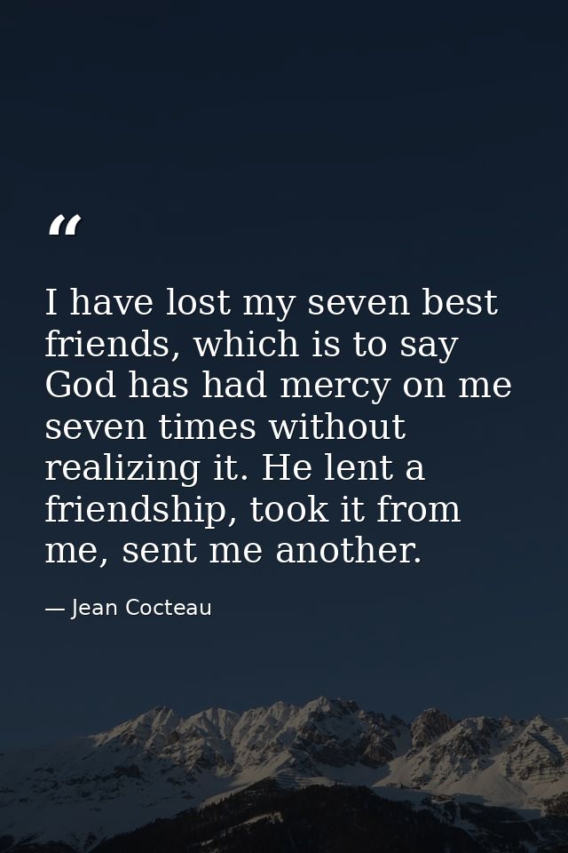 I have lost my seven best friends, which is to say God has had mercy on me seven times without realizing it. He lent a f — Jean Cocteau