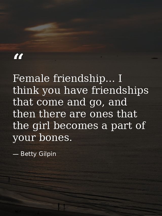 Female friendship... I think you have friendships that come and go, and then there are ones that the girl becomes a part — Betty Gilpin