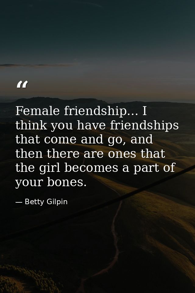 Female friendship... I think you have friendships that come and go, and then there are ones that the girl becomes a part — Betty Gilpin