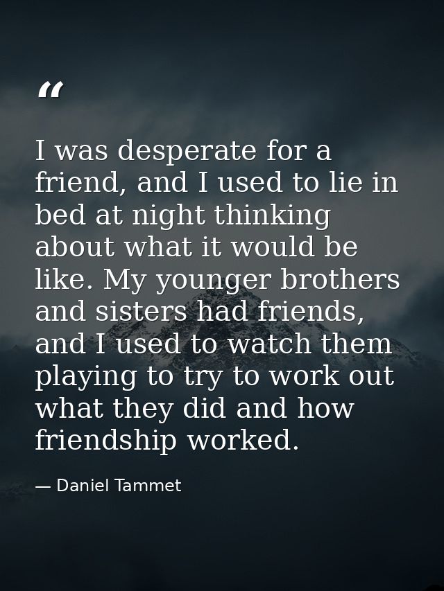 I was desperate for a friend, and I used to lie in bed at night thinking about what it would be like. My younger brother — Daniel Tammet