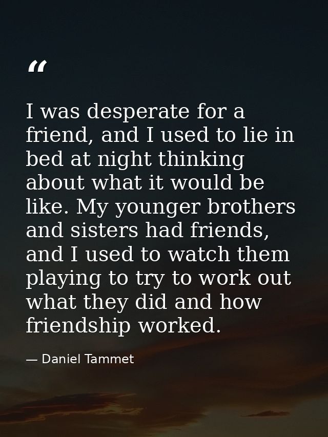 I was desperate for a friend, and I used to lie in bed at night thinking about what it would be like. My younger brother — Daniel Tammet