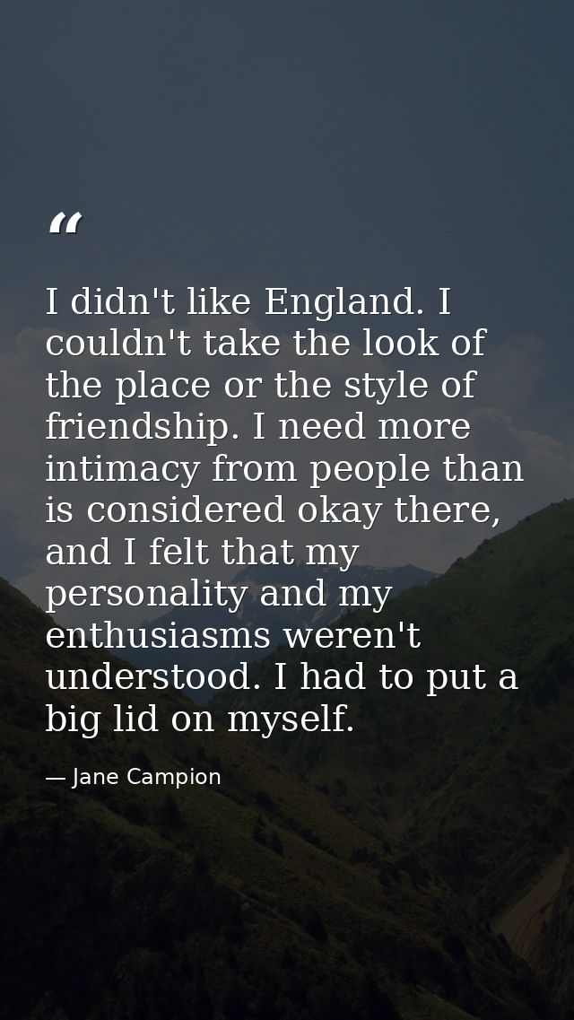 I didn't like England. I couldn't take the look of the place or the style of friendship. I need more intimacy from peopl — Jane Campion