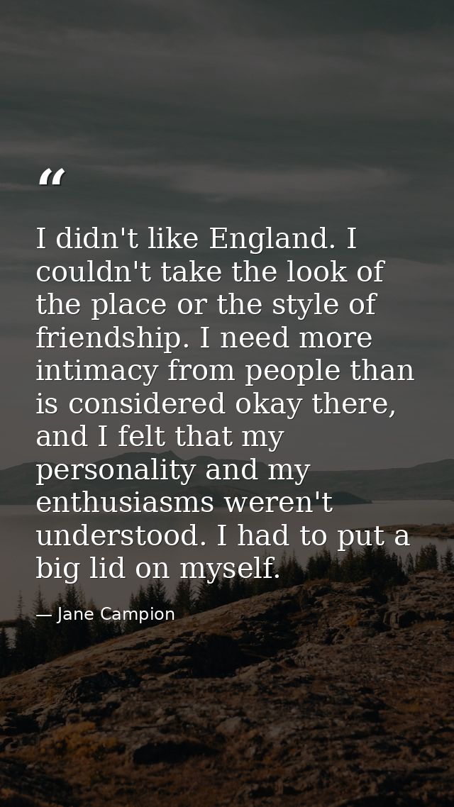 I didn't like England. I couldn't take the look of the place or the style of friendship. I need more intimacy from peopl — Jane Campion