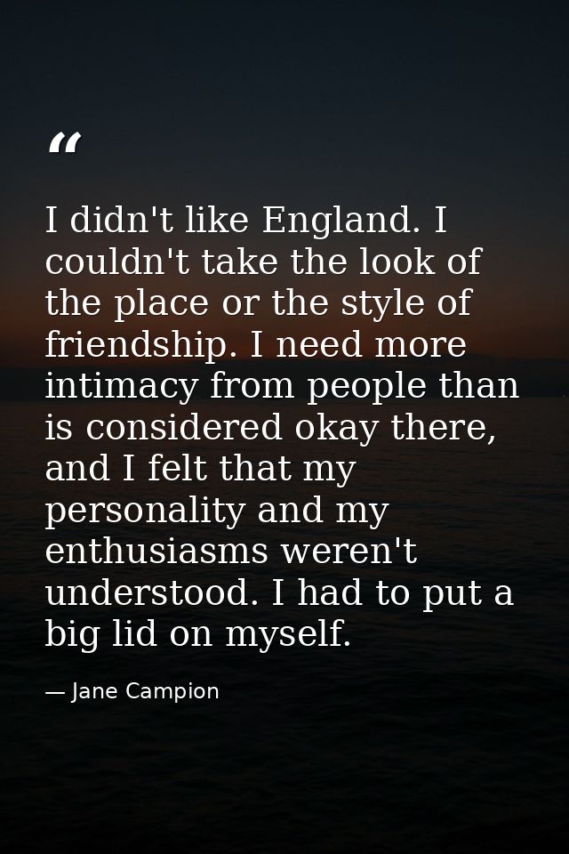 I didn't like England. I couldn't take the look of the place or the style of friendship. I need more intimacy from peopl — Jane Campion