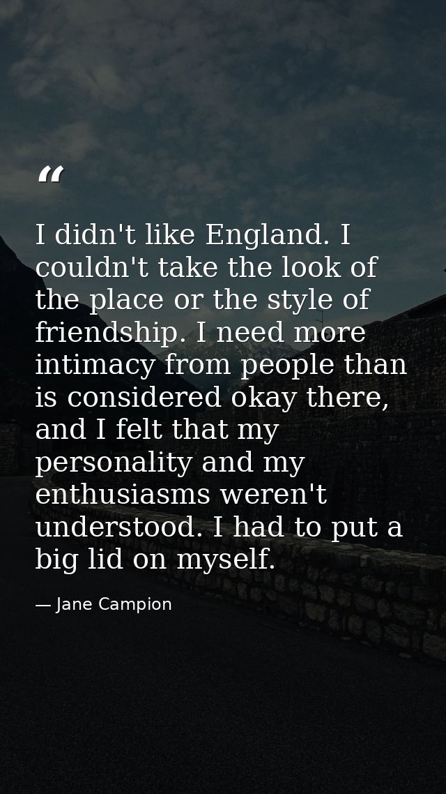 I didn't like England. I couldn't take the look of the place or the style of friendship. I need more intimacy from peopl — Jane Campion