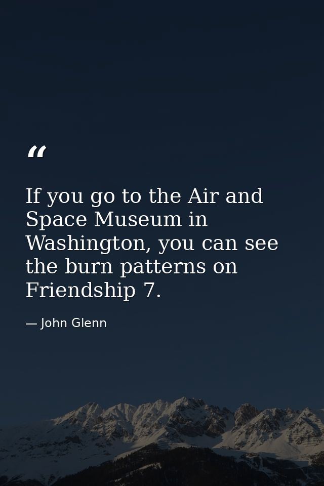 If you go to the Air and Space Museum in Washington, you can see the burn patterns on Friendship 7. — John Glenn