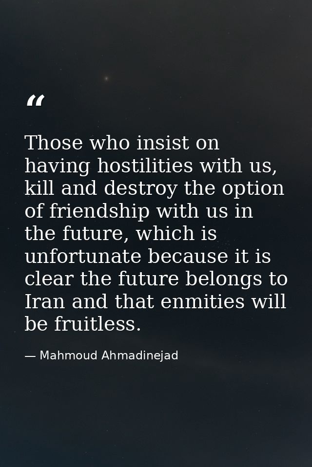 Those who insist on having hostilities with us, kill and destroy the option of friendship with us in the future, which i — Mahmoud Ahmadinejad