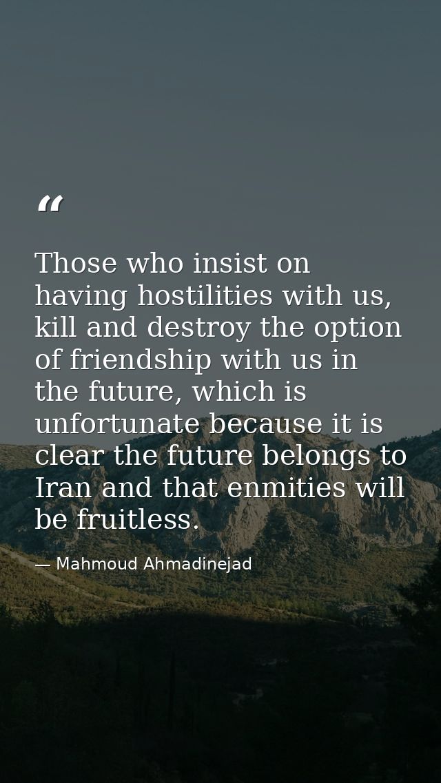 Those who insist on having hostilities with us, kill and destroy the option of friendship with us in the future, which i — Mahmoud Ahmadinejad