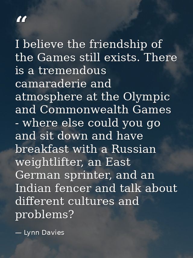 I believe the friendship of the Games still exists. There is a tremendous camaraderie and atmosphere at the Olympic and  — Lynn Davies