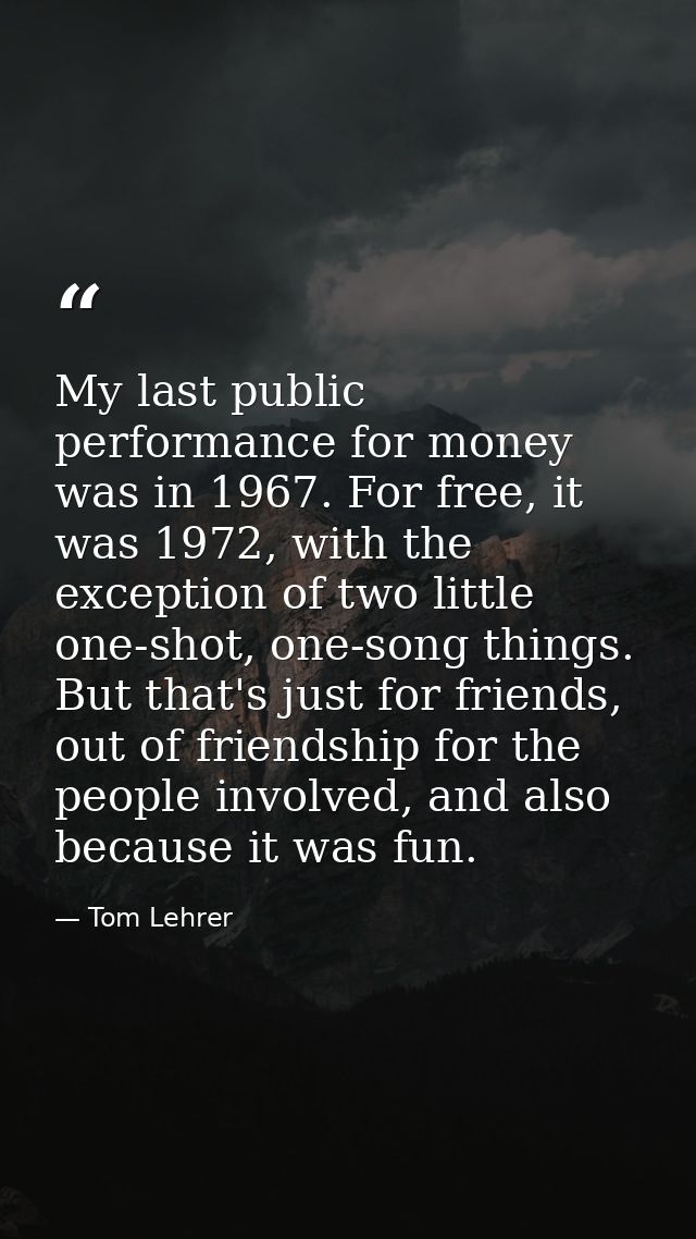 My last public performance for money was in 1967. For free, it was 1972, with the exception of two little one-shot, one- — Tom Lehrer
