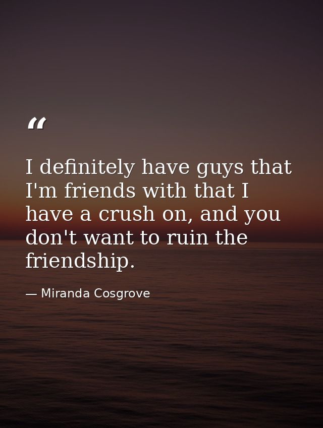 I definitely have guys that I'm friends with that I have a crush on, and you don't want to ruin the friendship. — Miranda Cosgrove