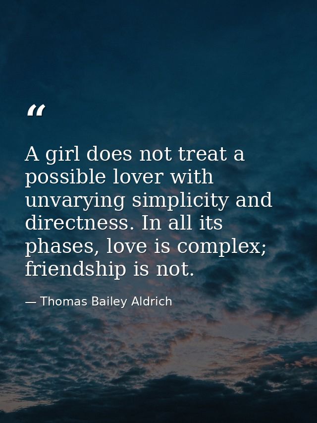 A girl does not treat a possible lover with unvarying simplicity and directness. In all its phases, love is complex; fri — Thomas Bailey Aldrich