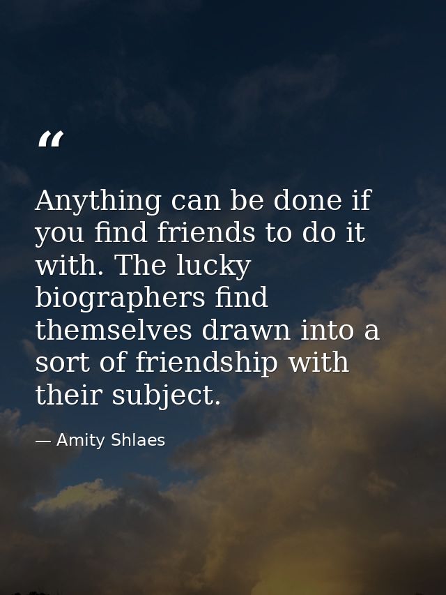 Anything can be done if you find friends to do it with. The lucky biographers find themselves drawn into a sort of frien — Amity Shlaes