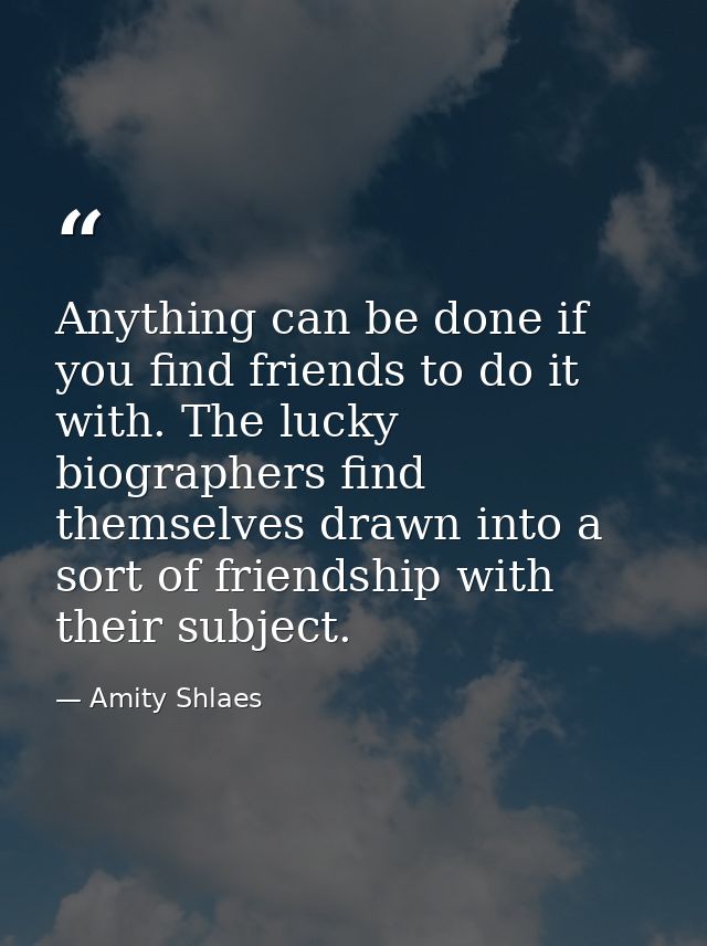 Anything can be done if you find friends to do it with. The lucky biographers find themselves drawn into a sort of frien — Amity Shlaes