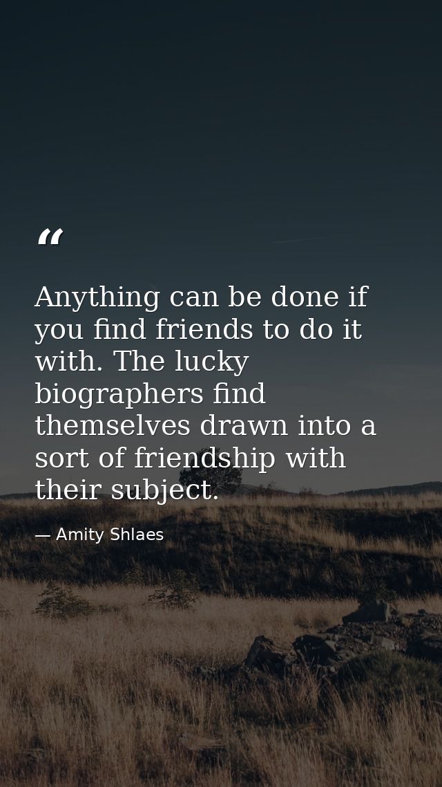 Anything can be done if you find friends to do it with. The lucky biographers find themselves drawn into a sort of frien — Amity Shlaes