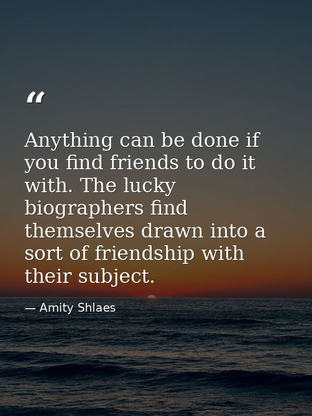 Anything can be done if you find friends to do it with. The lucky biographers find themselves drawn into a sort of frien — Amity Shlaes