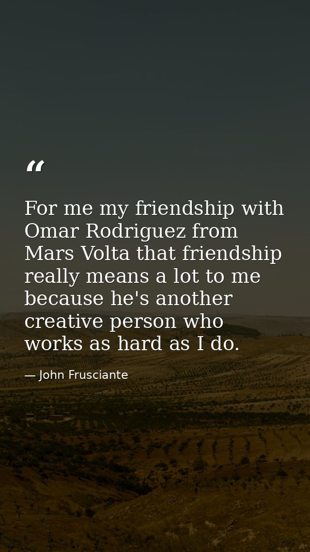 For me my friendship with Omar Rodriguez from Mars Volta that friendship really means a lot to me because he's another c — John Frusciante